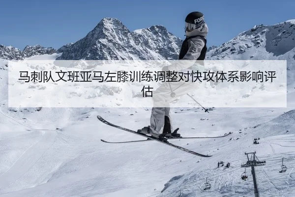 马刺队文班亚马左膝训练调整对快攻体系影响评估
