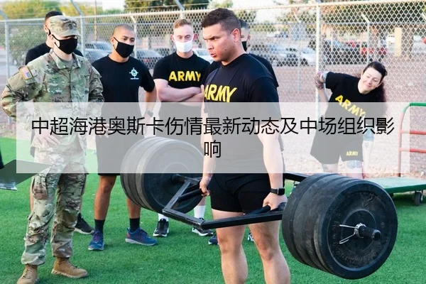 中超海港奥斯卡伤情最新动态及中场组织影响