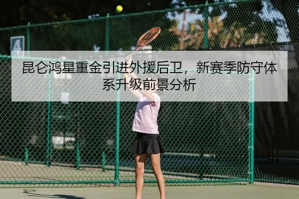 昆仑鸿星重金引进外援后卫，新赛季防守体系升级前景分析