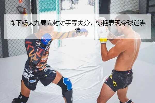 森下畅太九局完封对手零失分，惊艳表现令球迷沸腾